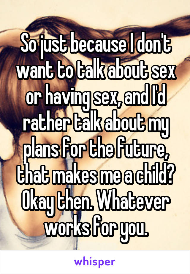 So just because I don't want to talk about sex or having sex, and I'd rather talk about my plans for the future, that makes me a child? Okay then. Whatever works for you.