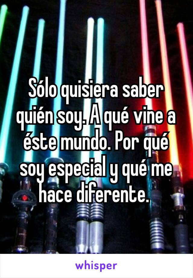 Sólo quisiera saber quién soy. A qué vine a éste mundo. Por qué soy especial y qué me hace diferente. 