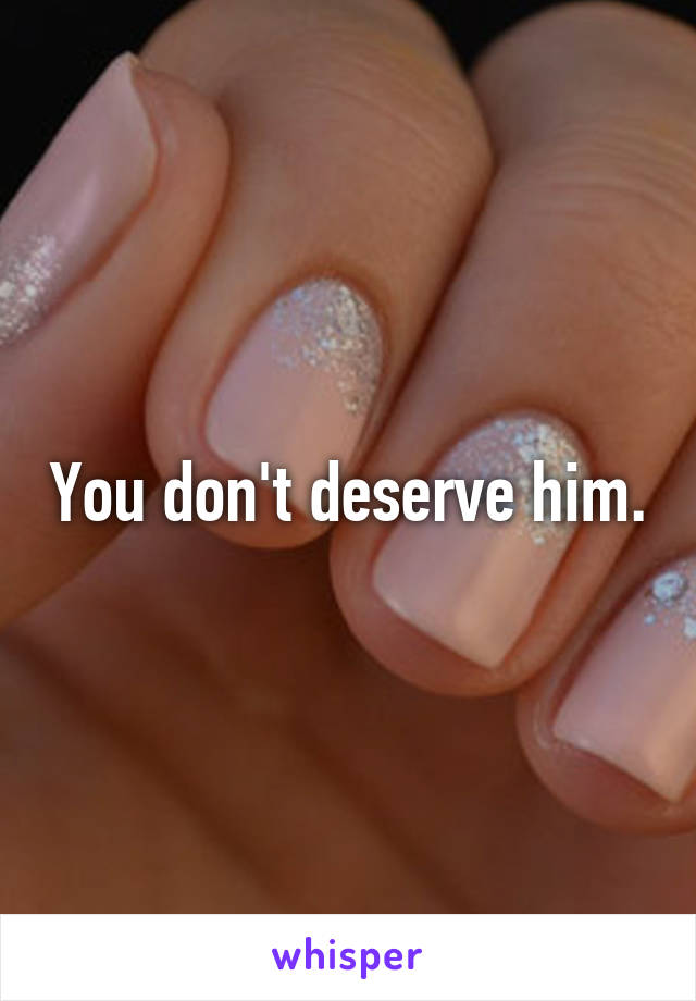 You don't deserve him.