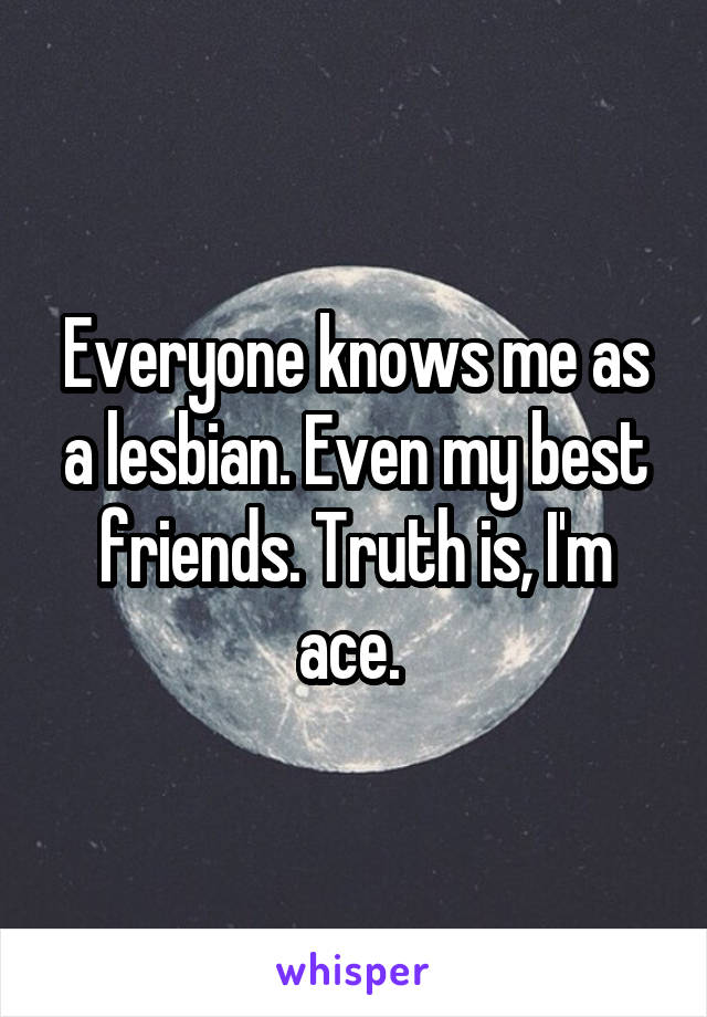 Everyone knows me as a lesbian. Even my best friends. Truth is, I'm ace. 