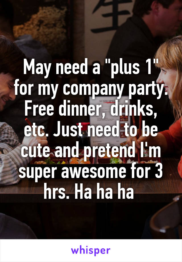 May need a "plus 1" for my company party. Free dinner, drinks, etc. Just need to be cute and pretend I'm super awesome for 3 hrs. Ha ha ha 