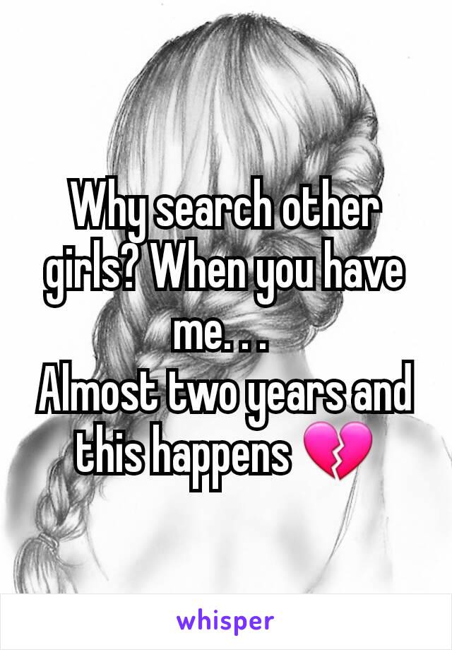 Why search other girls? When you have me. . . 
Almost two years and this happens 💔