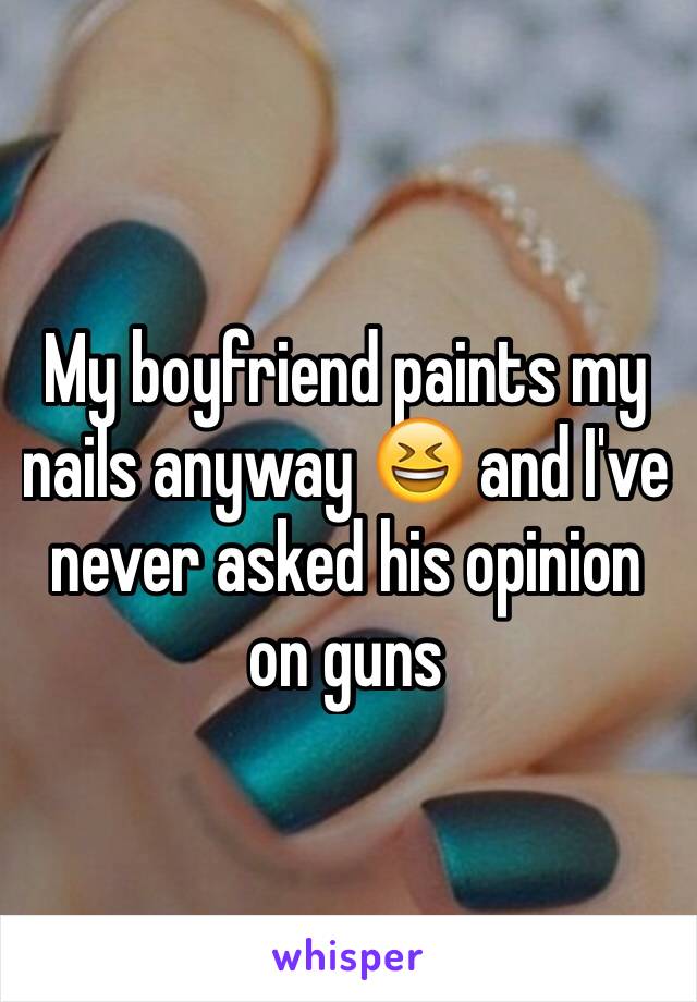 My boyfriend paints my nails anyway 😆 and I've never asked his opinion on guns 