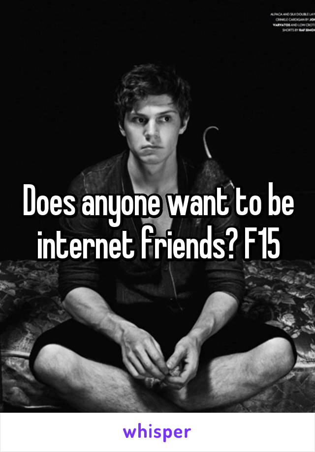 Does anyone want to be internet friends? F15