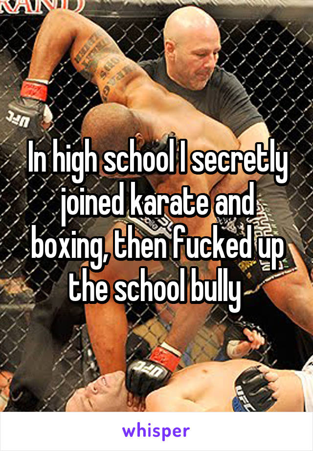 In high school I secretly joined karate and boxing, then fucked up the school bully 