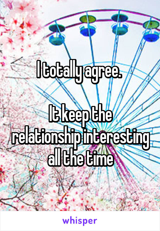 I totally agree. 

It keep the relationship interesting all the time