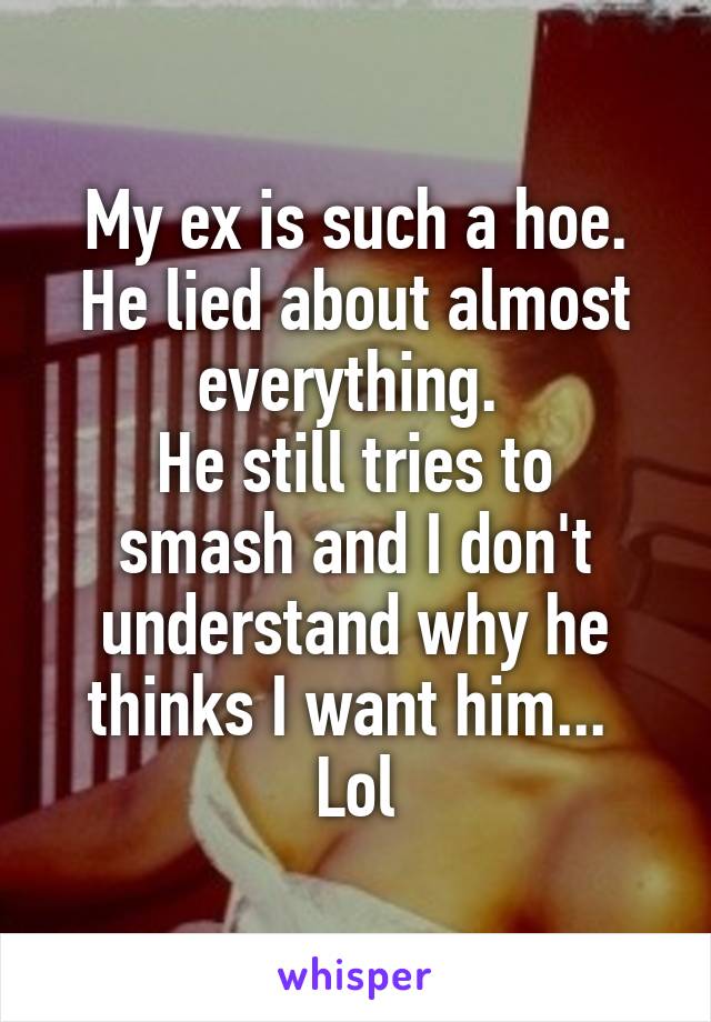 My ex is such a hoe. He lied about almost everything. 
He still tries to smash and I don't understand why he thinks I want him... 
Lol