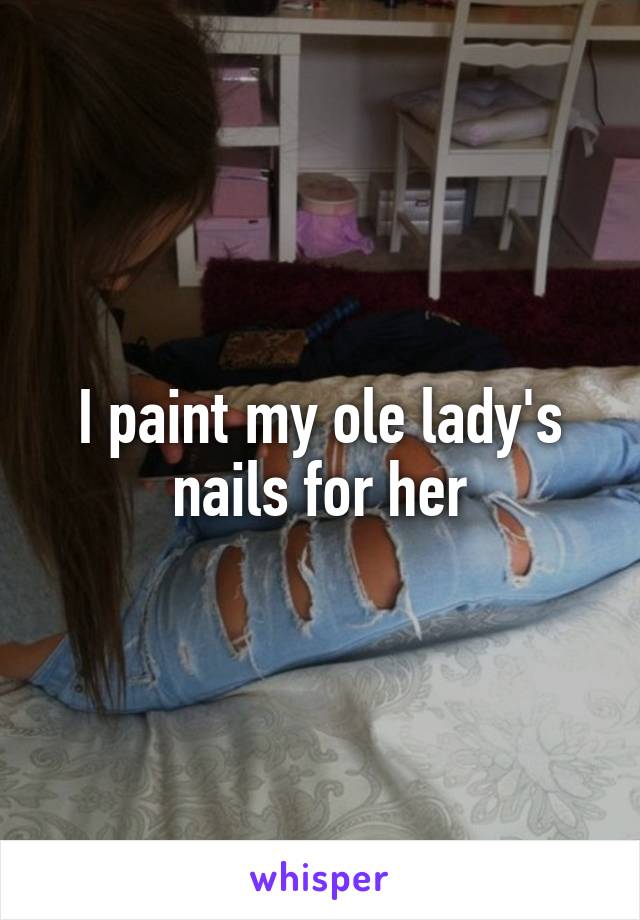 I paint my ole lady's nails for her