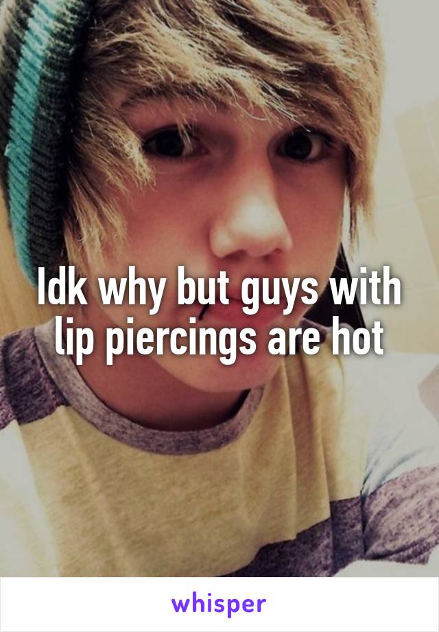 Idk why but guys with lip piercings are hot