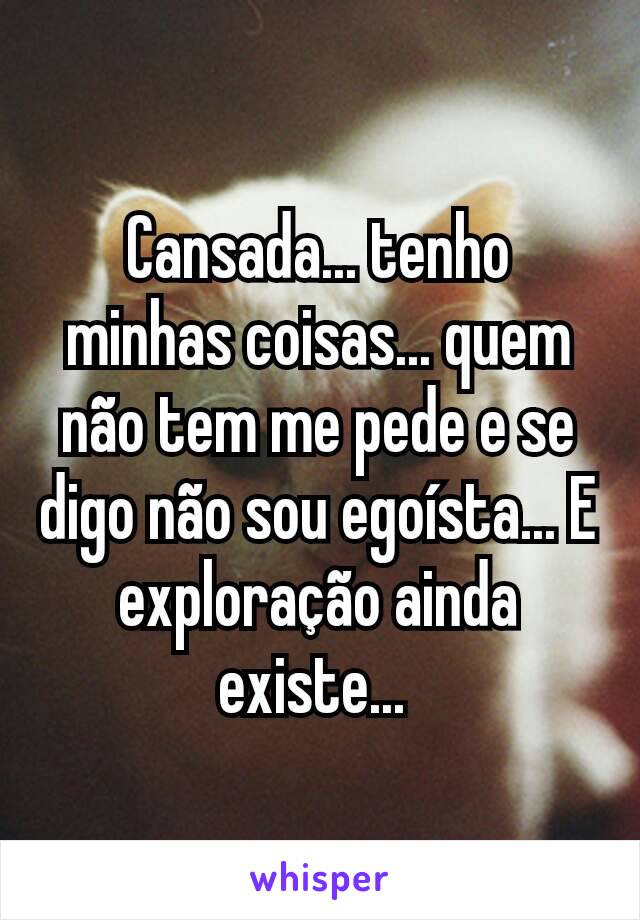 Cansada... tenho minhas coisas... quem não tem me pede e se digo não sou egoísta... E exploração ainda existe... 