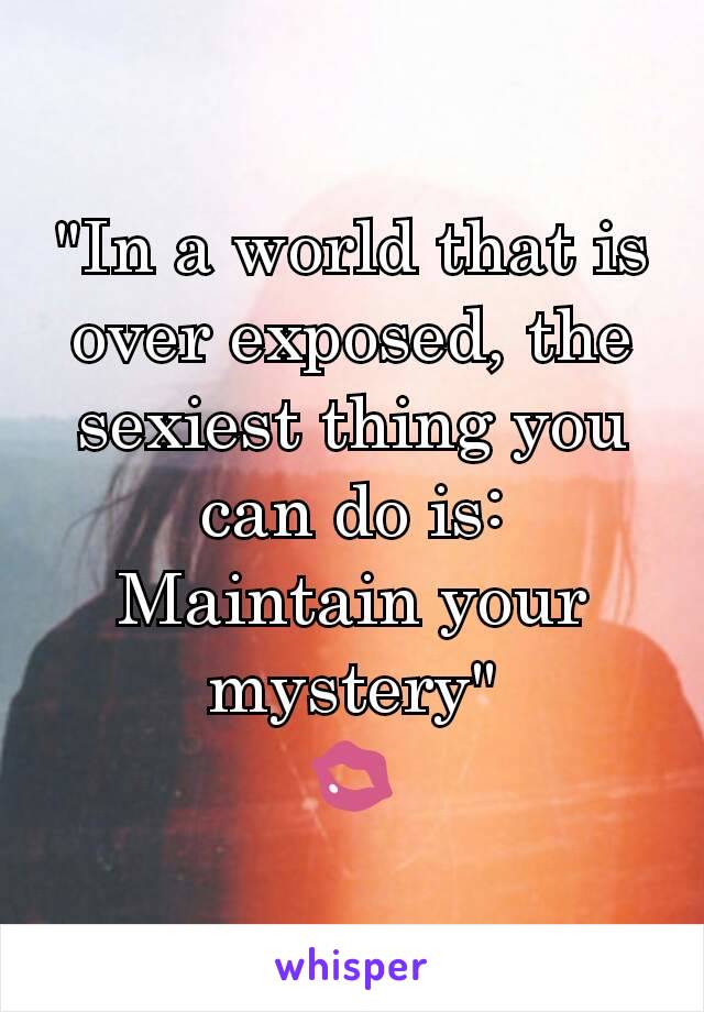 "In a world that is over exposed, the sexiest thing you can do is:
Maintain your mystery"
💋