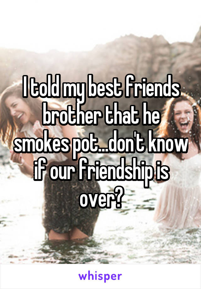 I told my best friends brother that he smokes pot...don't know if our friendship is over?