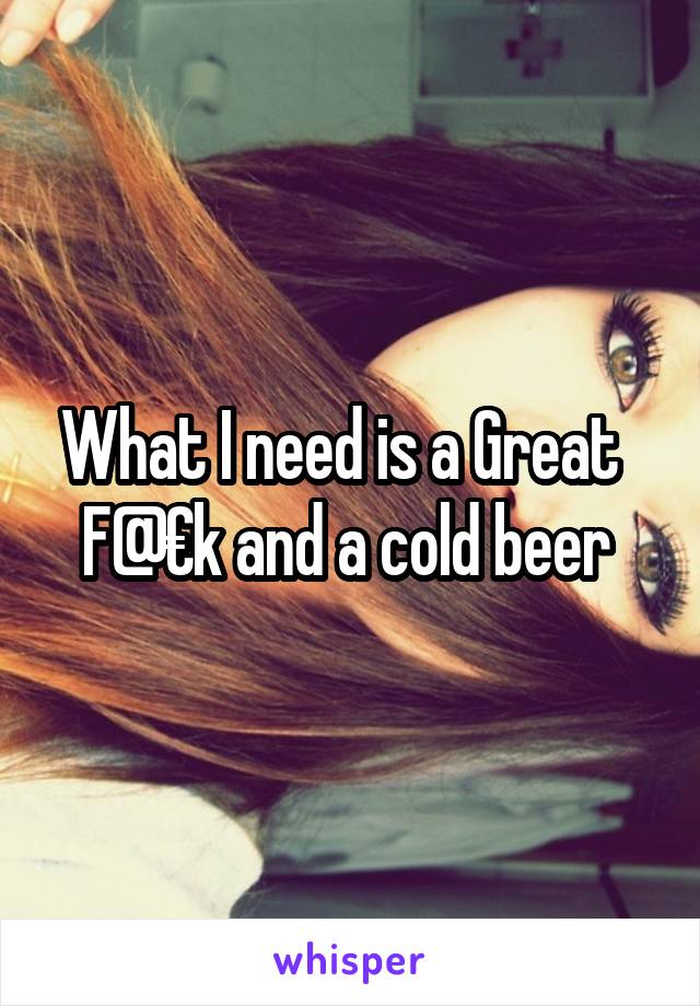 What I need is a Great   F@€k and a cold beer 