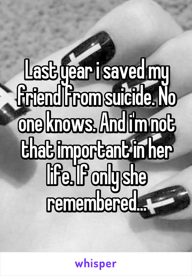 Last year i saved my friend from suicide. No one knows. And i'm not that important in her life. If only she remembered...