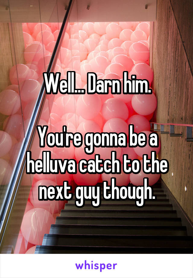 Well... Darn him.

You're gonna be a helluva catch to the next guy though.