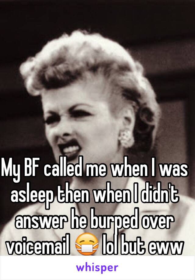 My BF called me when I was asleep then when I didn't answer he burped over voicemail 😷 lol but eww