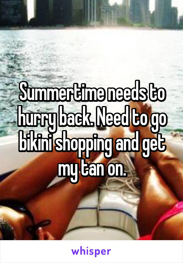 Summertime needs to hurry back. Need to go bikini shopping and get my tan on.