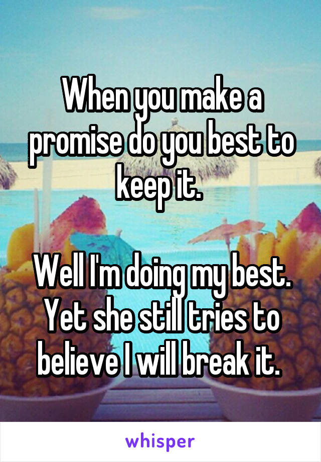 When you make a promise do you best to keep it. 

Well I'm doing my best. Yet she still tries to believe I will break it. 