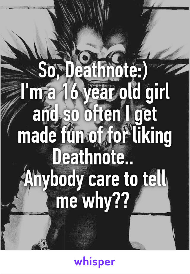 So, Deathnote:) 
I'm a 16 year old girl and so often I get made fun of for liking Deathnote.. 
Anybody care to tell me why?? 