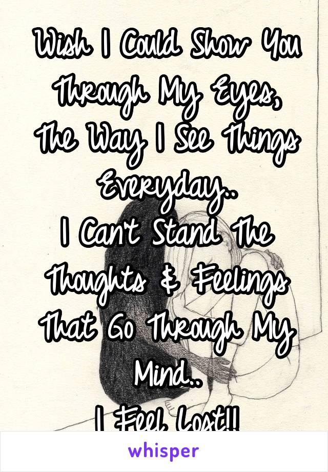 Wish I Could Show You Through My Eyes,
The Way I See Things Everyday..
I Can't Stand The Thoughts & Feelings That Go Through My Mind..
I Feel Lost!!