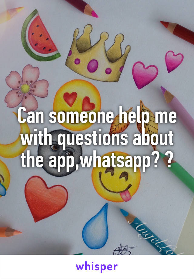 Can someone help me with questions about the app,whatsapp? ?