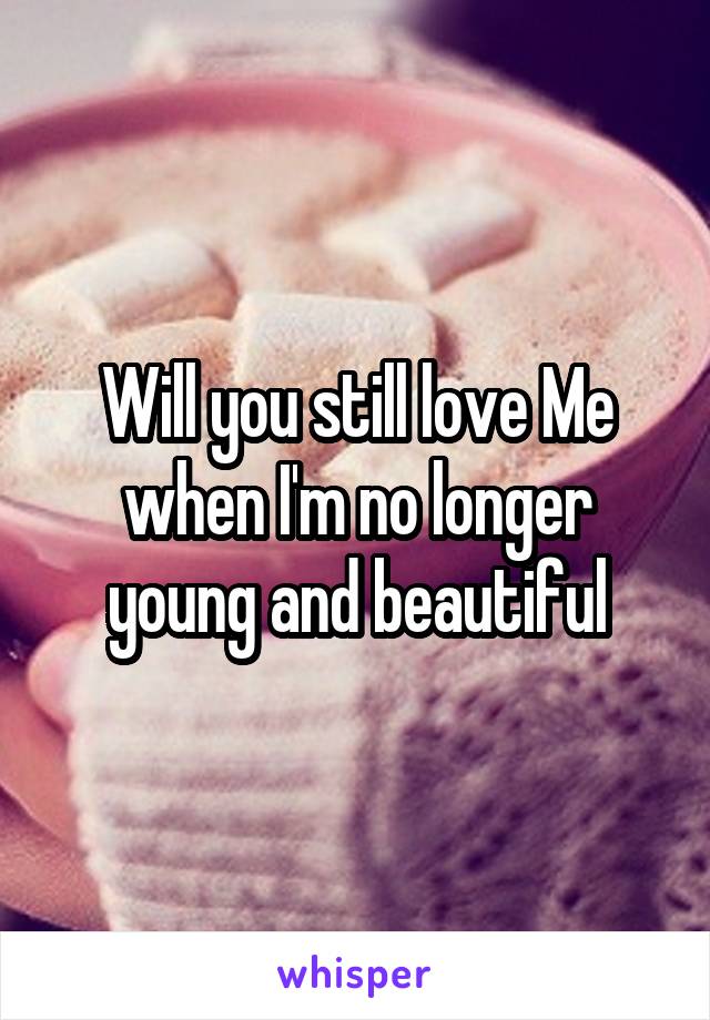 Will you still love Me when I'm no longer young and beautiful