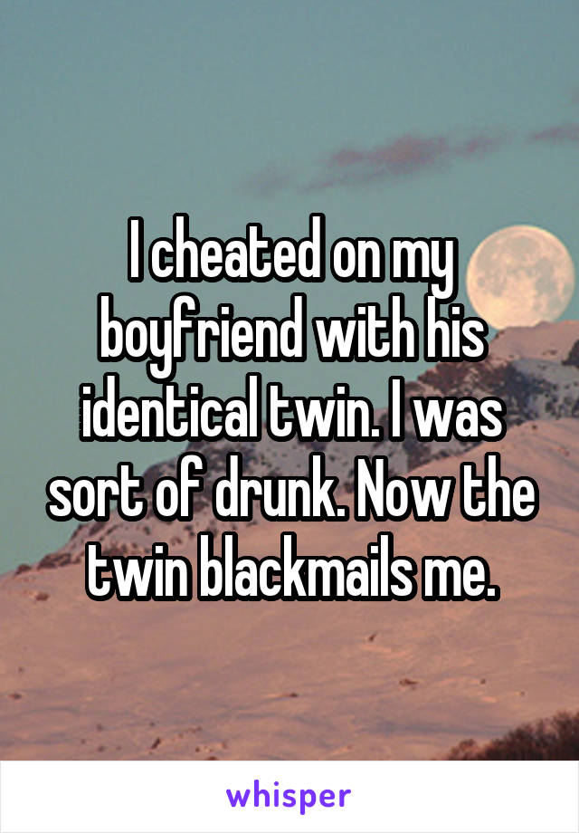 I cheated on my boyfriend with his identical twin. I was sort of drunk. Now the twin blackmails me.