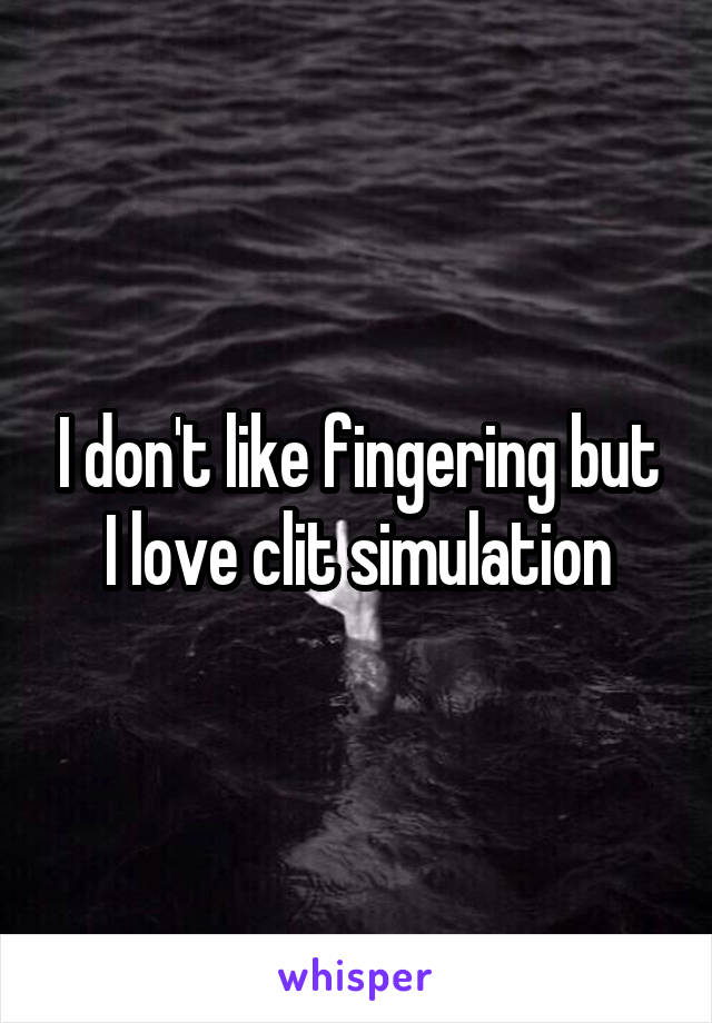 I don't like fingering but I love clit simulation