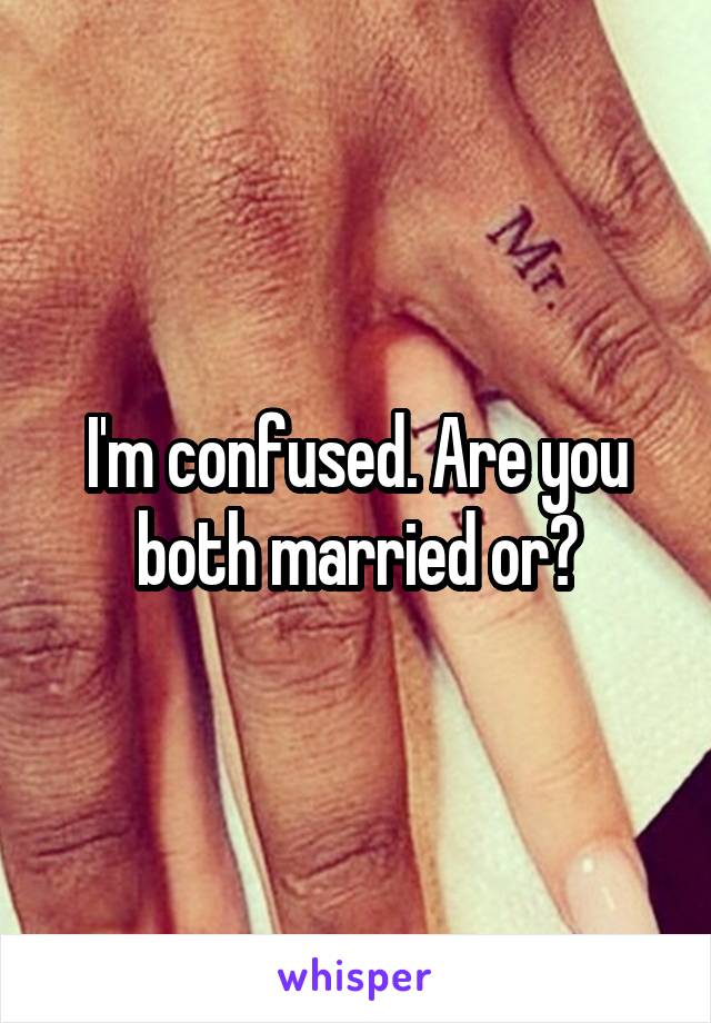 I'm confused. Are you both married or?