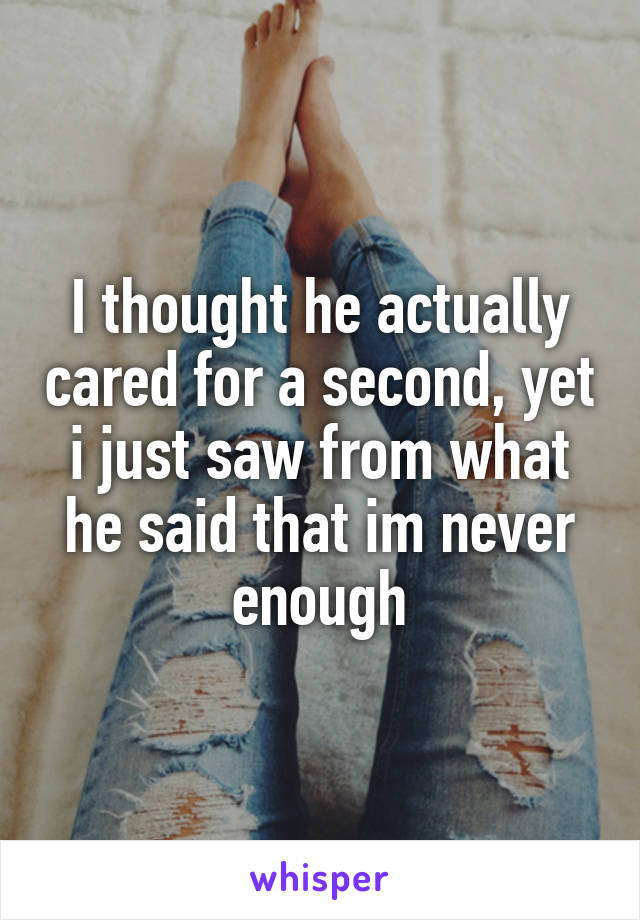 I thought he actually cared for a second, yet i just saw from what he said that im never enough