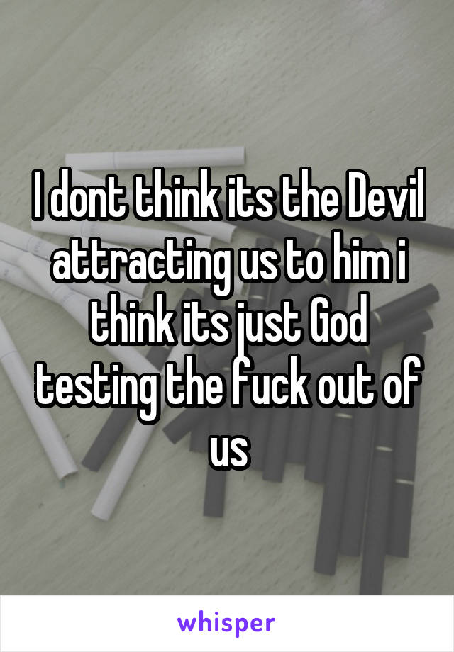 I dont think its the Devil attracting us to him i think its just God testing the fuck out of us