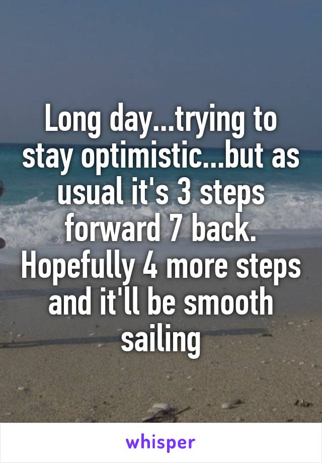 Long day...trying to stay optimistic...but as usual it's 3 steps forward 7 back. Hopefully 4 more steps and it'll be smooth sailing