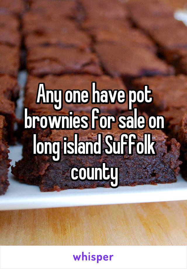 Any one have pot brownies for sale on long island Suffolk county