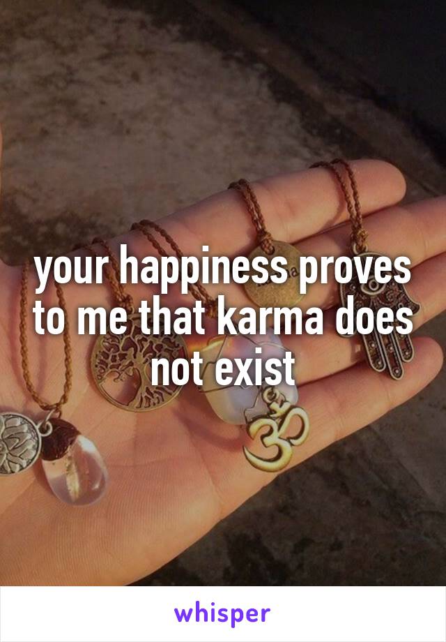 your happiness proves to me that karma does not exist