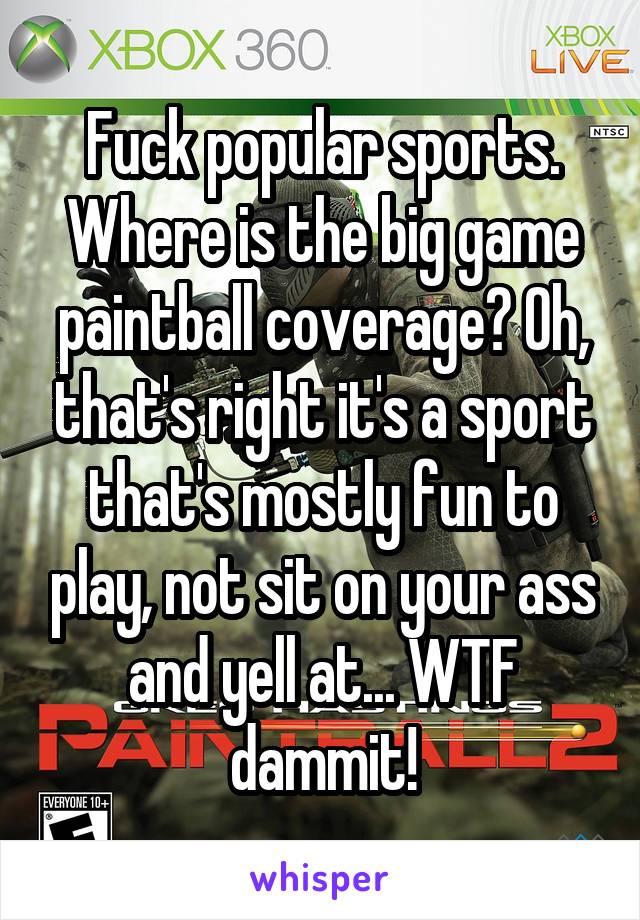 Fuck popular sports. Where is the big game paintball coverage? Oh, that's right it's a sport that's mostly fun to play, not sit on your ass and yell at... WTF dammit!