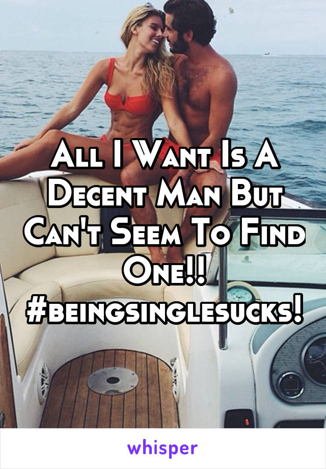 All I Want Is A Decent Man But Can't Seem To Find One!! #beingsinglesucks!