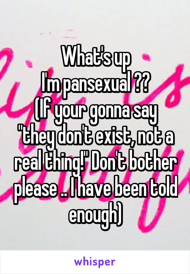 What's up
I'm pansexual 👌🏻
(If your gonna say "they don't exist, not a real thing!" Don't bother please .. I have been told enough)