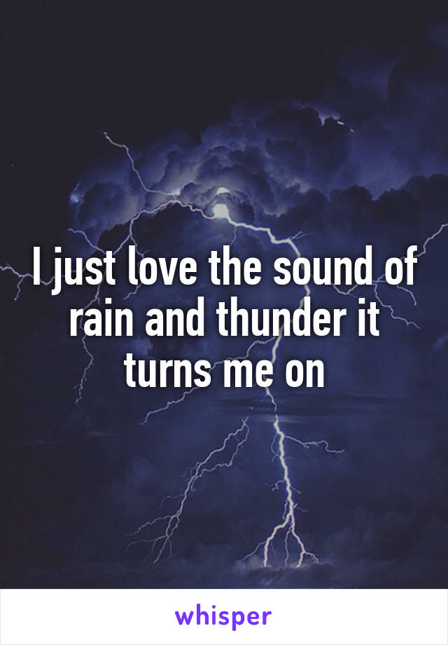 I just love the sound of rain and thunder it turns me on