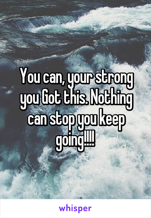 You can, your strong you Got this. Nothing can stop you keep going!!!! 