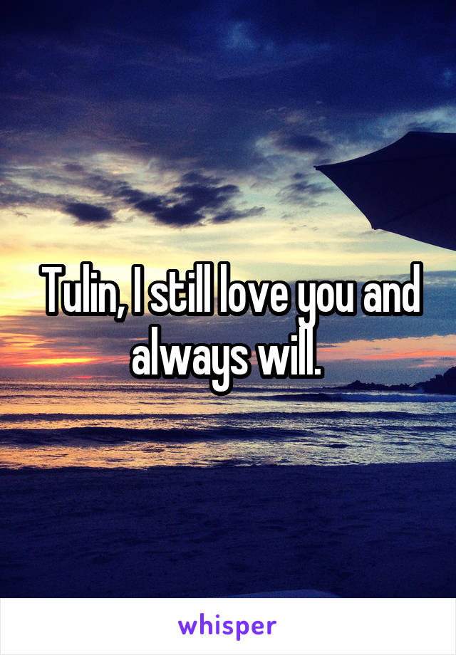 Tulin, I still love you and always will. 