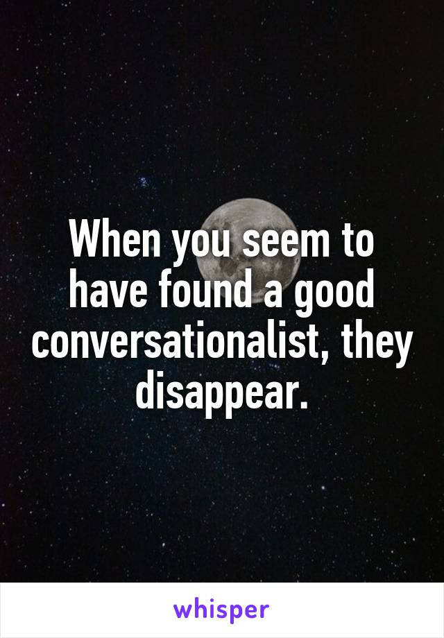 When you seem to have found a good conversationalist, they disappear.