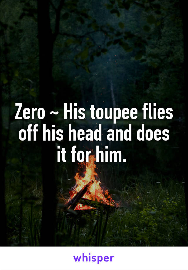 Zero ~ His toupee flies off his head and does it for him. 
