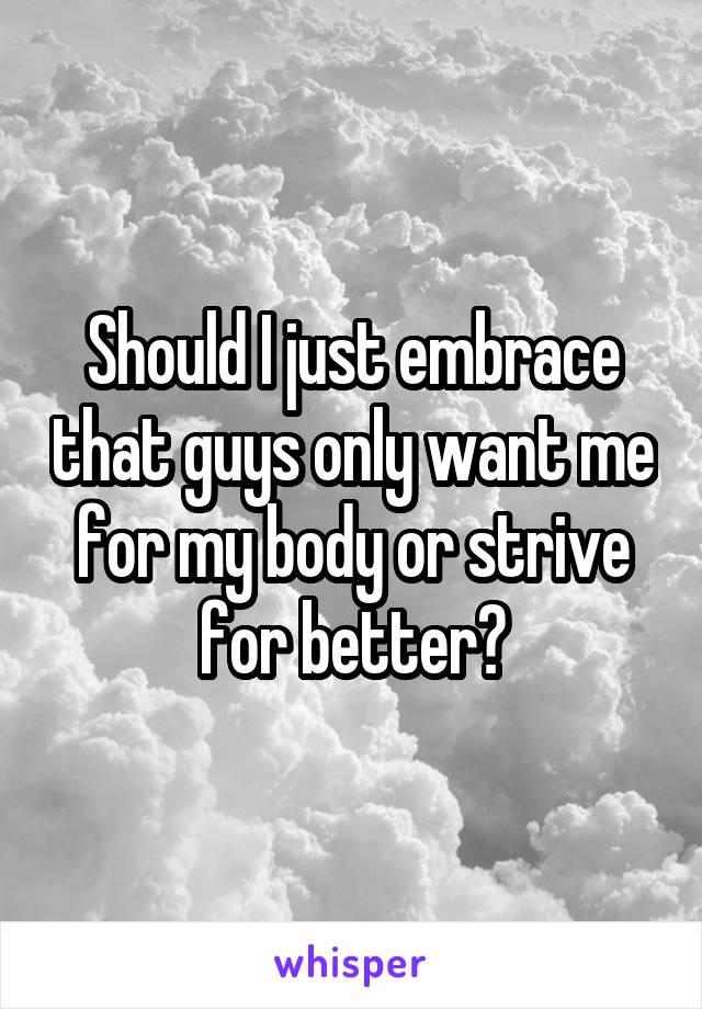 Should I just embrace that guys only want me for my body or strive for better?