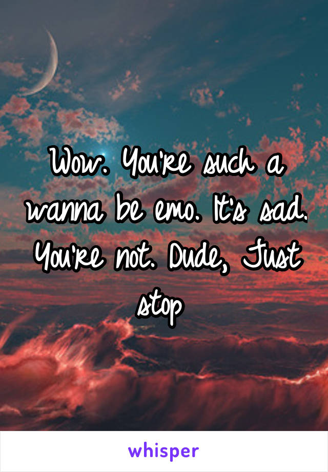 Wow. You're such a wanna be emo. It's sad.
You're not. Dude, Just stop 