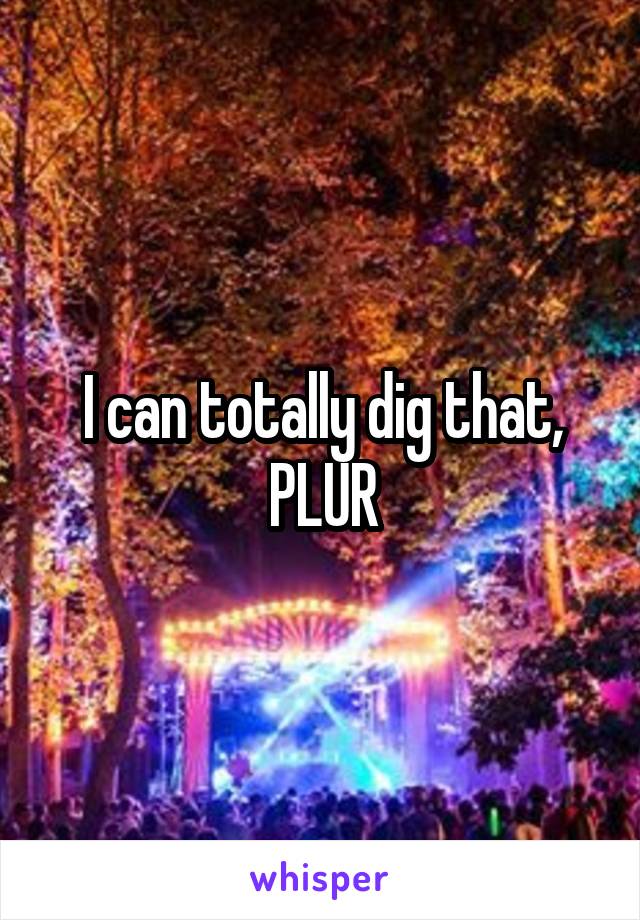 I can totally dig that,
PLUR