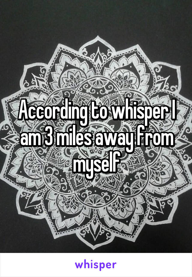 According to whisper I am 3 miles away from myself