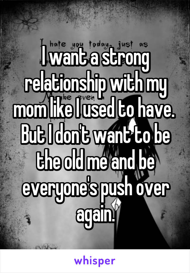 I want a strong relationship with my mom like I used to have. 
But I don't want to be the old me and be everyone's push over again.