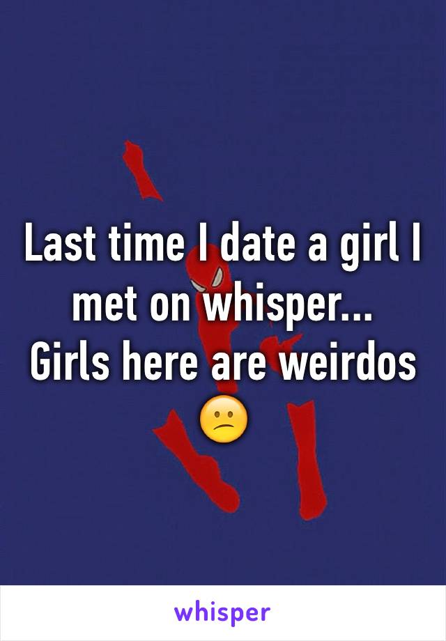 Last time I date a girl I met on whisper...
Girls here are weirdos 😕