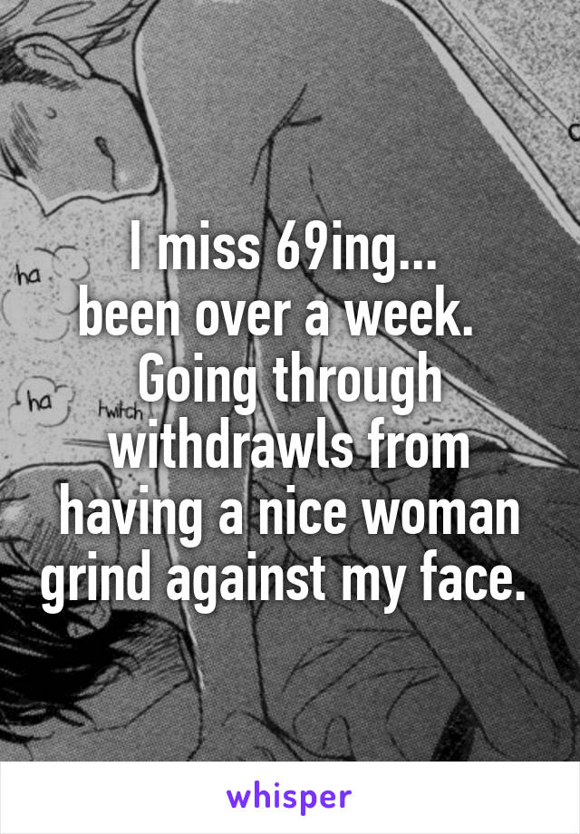 I miss 69ing... 
been over a week.  
Going through withdrawls from having a nice woman grind against my face. 