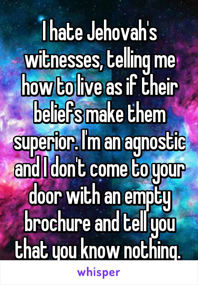 I hate Jehovah's witnesses, telling me how to live as if their beliefs make them superior. I'm an agnostic and I don't come to your door with an empty brochure and tell you that you know nothing. 